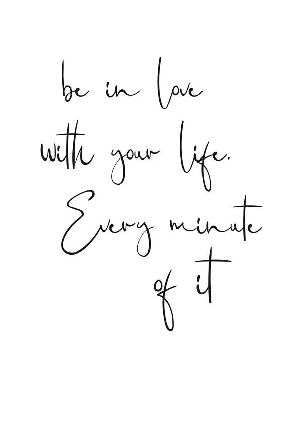 Be in love with your life. Every minute of it